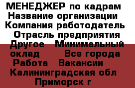 МЕНЕДЖЕР по кадрам › Название организации ­ Компания-работодатель › Отрасль предприятия ­ Другое › Минимальный оклад ­ 1 - Все города Работа » Вакансии   . Калининградская обл.,Приморск г.